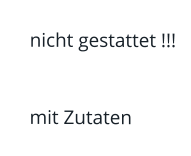 nicht gestattet !!!         mit Zutaten